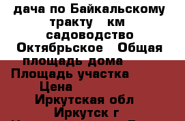 дача по Байкальскому тракту 28км. садоводство Октябрьское › Общая площадь дома ­ 50 › Площадь участка ­ 500 › Цена ­ 1 000 075 - Иркутская обл., Иркутск г. Недвижимость » Дома, коттеджи, дачи продажа   . Иркутская обл.,Иркутск г.